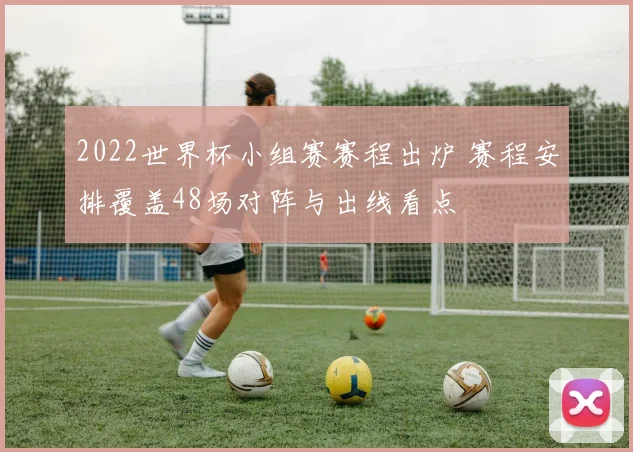 2022世界杯小组赛赛程出炉 赛程安排覆盖48场对阵与出线看点