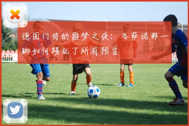 德国门将的噩梦之夜：洛萨诺那一脚如何踢乱了所有预言