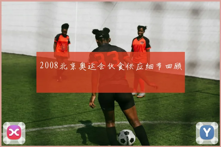 2008北京奥运会伙食供应细节回顾
