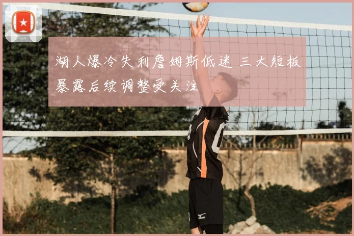 湖人爆冷失利詹姆斯低迷 三大短板暴露后续调整受关注