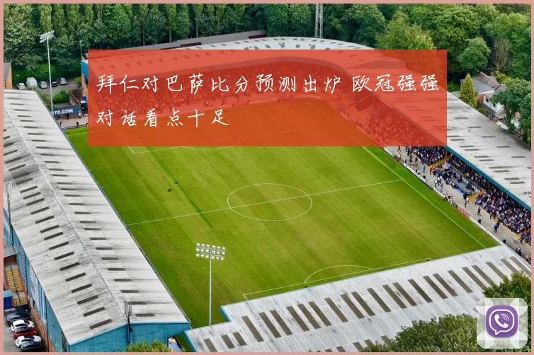 拜仁对巴萨比分预测出炉 欧冠强强对话看点十足