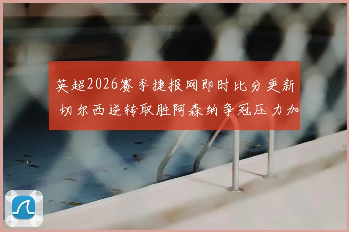 英超2026赛季捷报网即时比分更新 切尔西逆转取胜阿森纳争冠压力加大