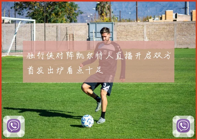 独行侠对阵凯尔特人直播开启双方首发出炉看点十足