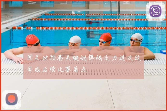 国足世预赛关键战锋线乏力进攻效率成后续比赛看点