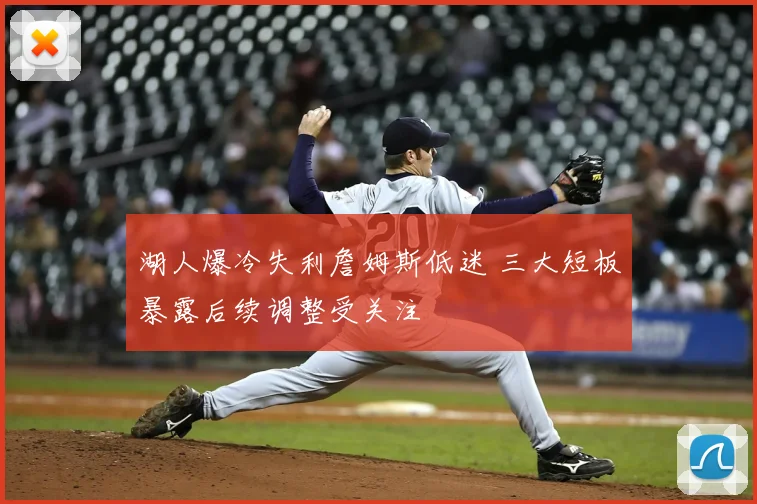 湖人爆冷失利詹姆斯低迷 三大短板暴露后续调整受关注