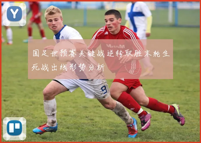 国足世预赛关键战逆转取胜末轮生死战出线形势分析