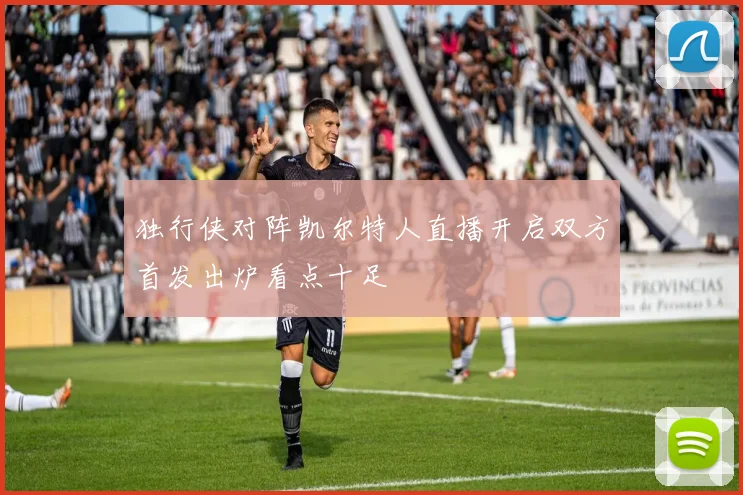 独行侠对阵凯尔特人直播开启双方首发出炉看点十足