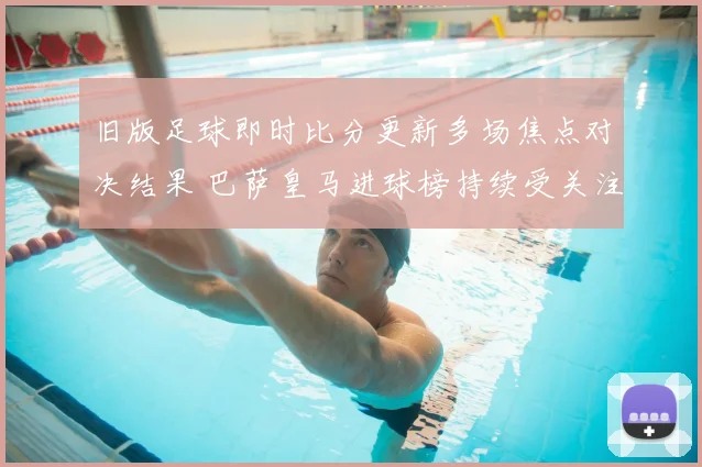 旧版足球即时比分更新多场焦点对决结果 巴萨皇马进球榜持续受关注