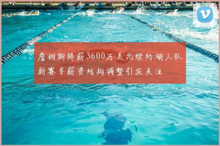 詹姆斯降薪3600万美元续约湖人队新赛季薪资结构调整引发关注