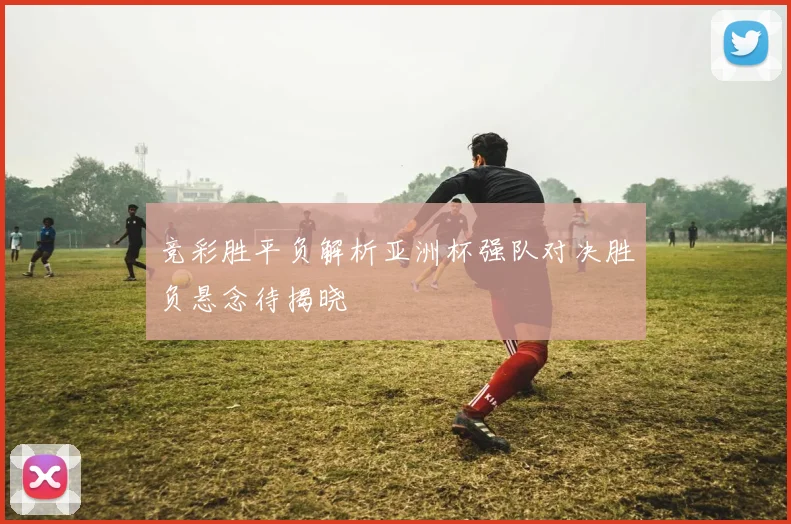 竞彩胜平负解析亚洲杯强队对决胜负悬念待揭晓