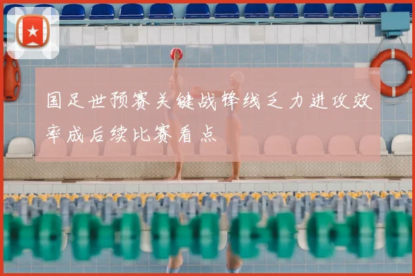 国足世预赛关键战锋线乏力进攻效率成后续比赛看点