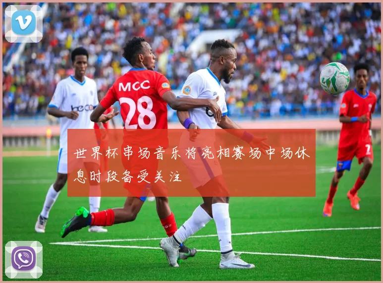世界杯串场音乐将亮相赛场中场休息时段备受关注