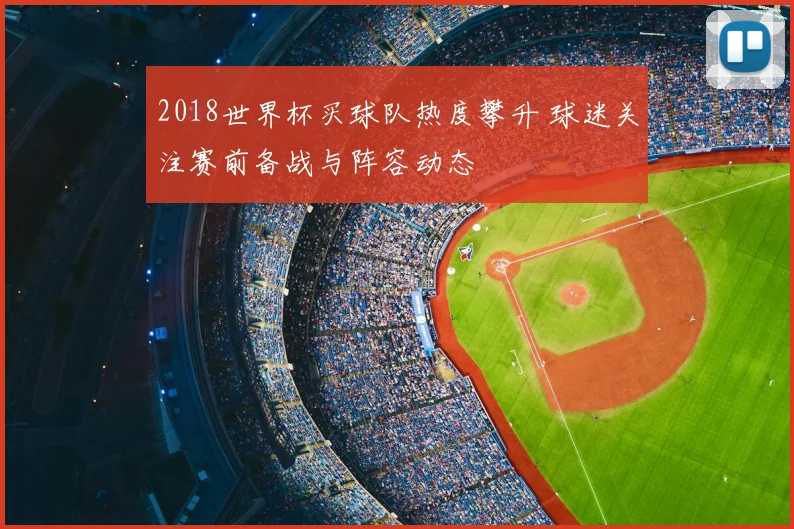 2018世界杯买球队热度攀升 球迷关注赛前备战与阵容动态