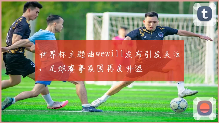 世界杯主题曲wewill发布引发关注，足球赛事氛围再度升温