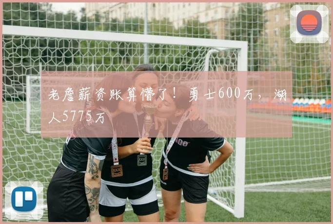 老詹薪资账算懵了!勇士600万,湖人5775万
