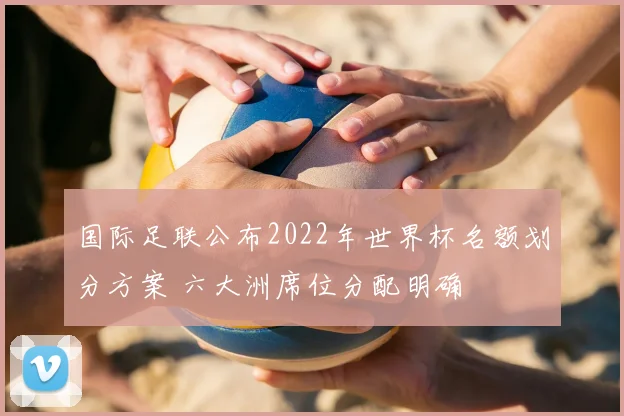 国际足联公布2022年世界杯名额划分方案 六大洲席位分配明确