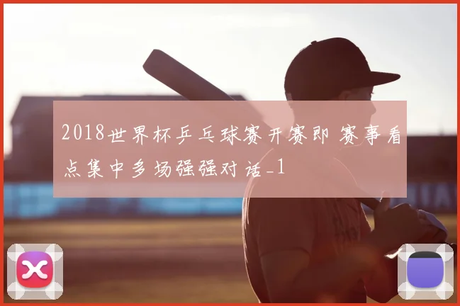 2018世界杯乒乓球赛开赛即 赛事看点集中多场强强对话_1