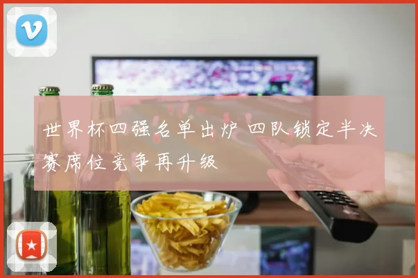 世界杯四强名单出炉 四队锁定半决赛席位竞争再升级
