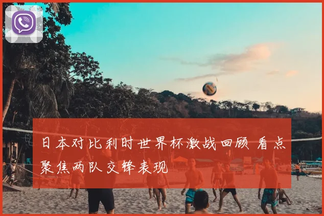 日本对比利时世界杯激战回顾 看点聚焦两队交锋表现