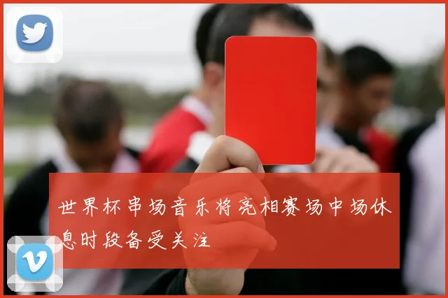 世界杯串场音乐将亮相赛场中场休息时段备受关注