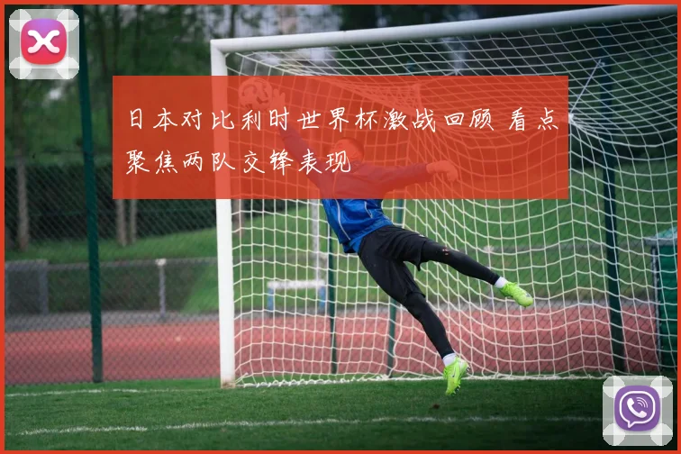日本对比利时世界杯激战回顾 看点聚焦两队交锋表现