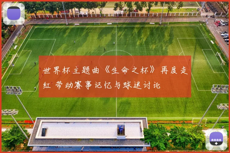 世界杯主题曲《生命之杯》再度走红 带动赛事记忆与球迷讨论