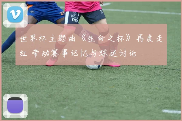 世界杯主题曲《生命之杯》再度走红 带动赛事记忆与球迷讨论