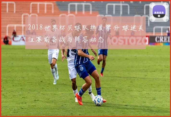 2018世界杯买球队热度攀升 球迷关注赛前备战与阵容动态