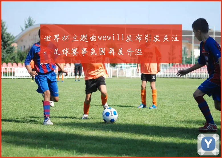 世界杯主题曲wewill发布引发关注，足球赛事氛围再度升温