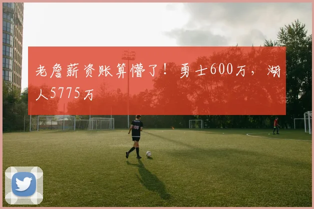 老詹薪资账算懵了!勇士600万,湖人5775万